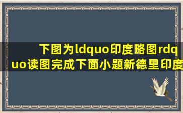 下图为“印度略图”,读图完成下面小题。新德里印度河孟买加尔各答...