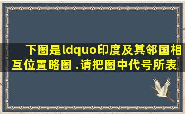 下图是“印度及其邻国相互位置略图 .请把图中代号所表示的地理...