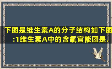 下图是维生素A的分子结构如下图:(1)维生素A中的含氧官能团是...