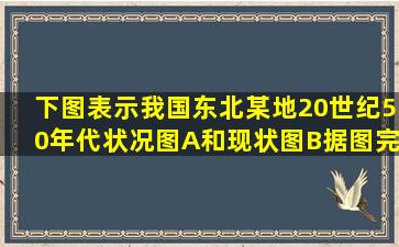 下图表示我国东北某地20世纪50年代状况(图A)和现状(图B),据图完成小...