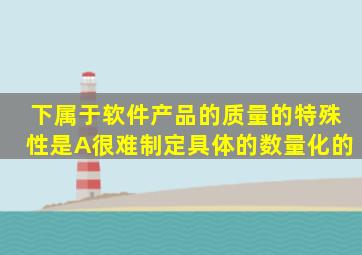 下属于软件产品的质量的特殊性是。A、很难制定具体的、数量化的