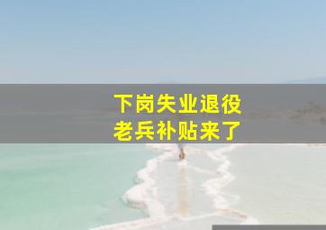 下岗失业退役老兵补贴来了