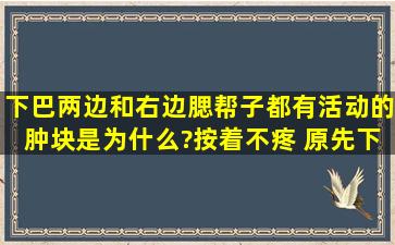 下巴两边和右边腮帮子都有活动的肿块是为什么?按着不疼。 原先下巴...