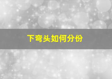 下弯头如何分份