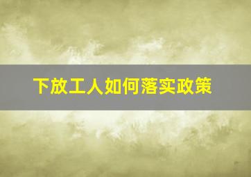 下放工人如何落实政策