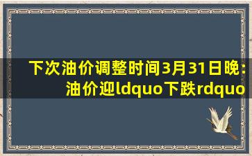 下次油价调整时间3月31日晚:油价迎“下跌”,预计下调540元/吨