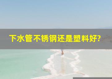 下水管不锈钢还是塑料好?