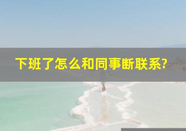 下班了怎么和同事断联系?