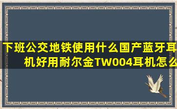 下班公交地铁使用什么国产蓝牙耳机好用(耐尔金TW004耳机怎么样(