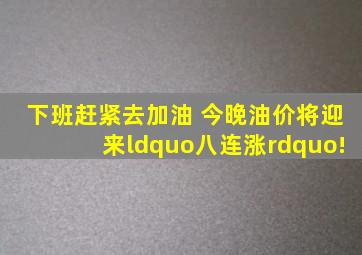 下班赶紧去加油 今晚油价将迎来“八连涨”!