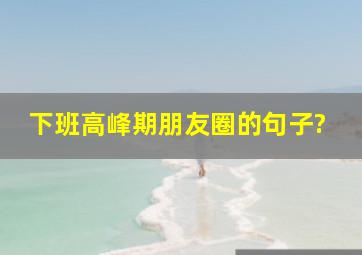 下班高峰期朋友圈的句子?