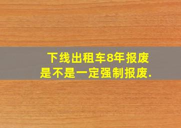 下线出租车8年报废,是不是一定强制报废.