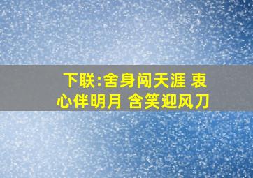 下联:舍身闯天涯 衷心伴明月 含笑迎风刀