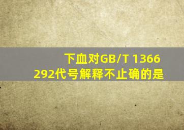 下血对GB/T 1366292代号解释不止确的是( )