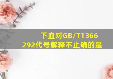 下血对GB/T1366292代号解释不止确的是