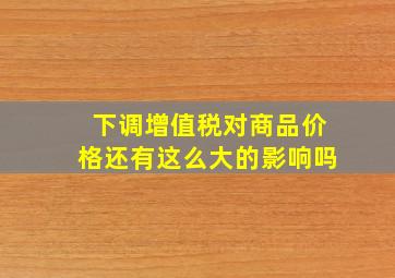 下调增值税对商品价格还有这么大的影响吗