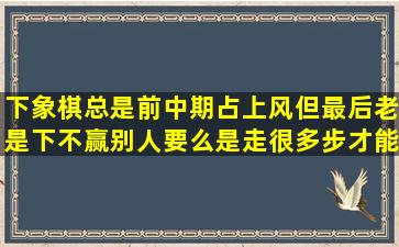 下象棋总是前中期占上风,但最后老是下不赢别人,要么是走很多步才能...