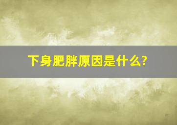 下身肥胖原因是什么?