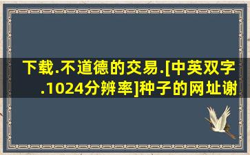 下载.不道德的交易.[中英双字.1024分辨率]种子的网址谢谢