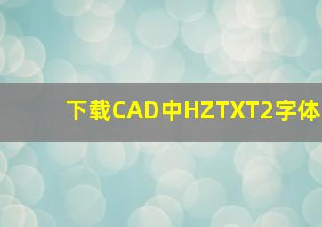 下载CAD中HZTXT2字体