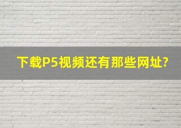 下载P5视频,还有那些网址?