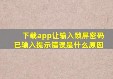 下载app让输入锁屏密码已输入提示错误是什么原因(