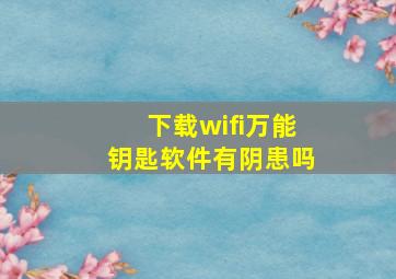 下载wifi万能钥匙,软件有阴患吗