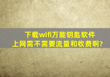 下载wifi万能钥匙软件上网需不需要流量和收费啊?