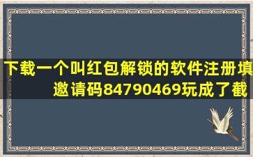 下载一个叫红包解锁的软件注册填邀请码84790469玩成了截图我给