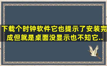 下载个时钟软件,它也提示了安装完成。但就是桌面没显示。也不知它...