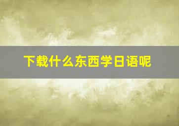 下载什么东西学日语呢