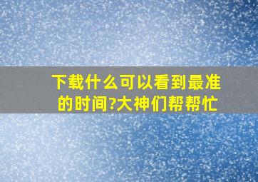 下载什么可以看到最准的时间?大神们帮帮忙