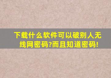 下载什么软件可以破别人无线网密码?而且知道密码!