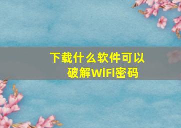 下载什么软件可以破解WiFi密码