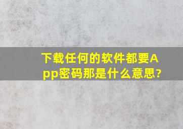 下载任何的软件都要App密码那是什么意思?