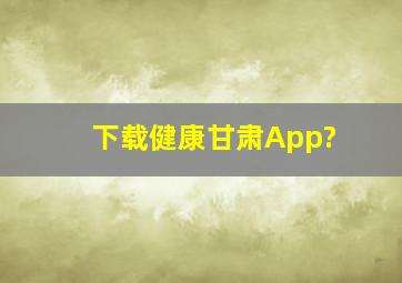 下载健康甘肃App?