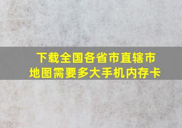 下载全国各省市直辖市地图需要多大手机内存卡