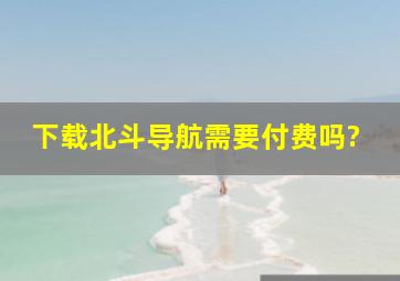 下载北斗导航需要付费吗?