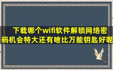 下载哪个wifi软件解锁网络密码机会特大,还有啥比万能钥匙好呢