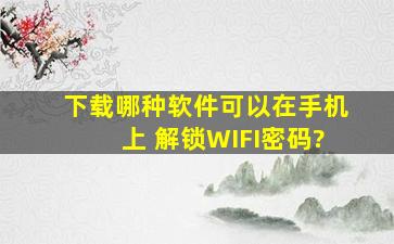 下载哪种软件可以在手机上 解锁WIFI密码?