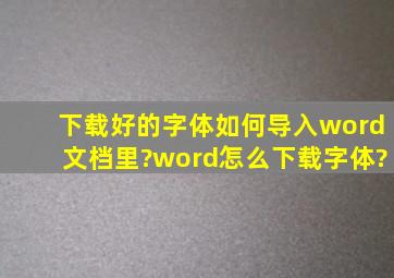 下载好的字体如何导入word文档里?word怎么下载字体?