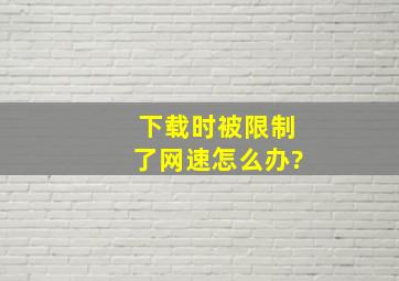 下载时被限制了网速怎么办?