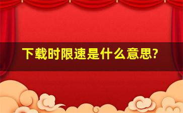 下载时限速是什么意思?