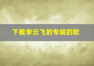 下载李云飞的专辑的歌