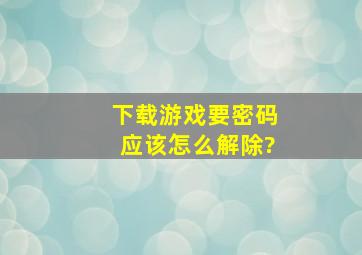 下载游戏要密码应该怎么解除?