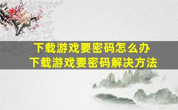 下载游戏要密码怎么办 下载游戏要密码解决方法