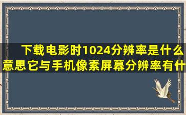 下载电影时1024分辨率是什么意思,它与手机像素、屏幕分辨率有什么...