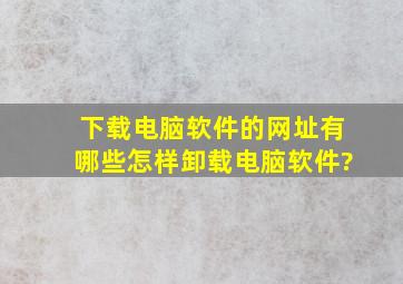 下载电脑软件的网址有哪些,怎样卸载电脑软件?