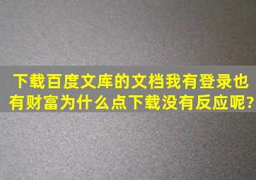 下载百度文库的文档,我有登录也有财富,为什么点下载没有反应呢?