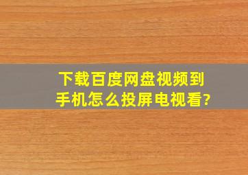 下载百度网盘视频到手机怎么投屏电视看?